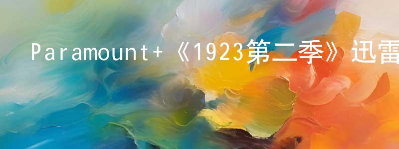 曹新陽發布Paramount+《1923第二季》迅雷下載/在線觀看/百度云-犯罪/歷史載-美劇天堂